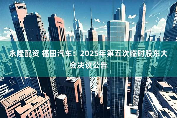 永隆配资 福田汽车：2025年第五次临时股东大会决议公告