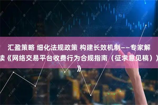 汇盈策略 细化法规政策 构建长效机制——专家解读《网络交易平台收费行为合规指南(征求意见稿)》