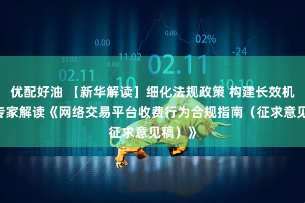 优配好油 【新华解读】细化法规政策 构建长效机制——专家解读《网络交易平台收费行为合规指南(征求意见稿)》