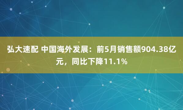 弘大速配 中国海外发展：前5月销售额904.38亿元，同比下降11.1%