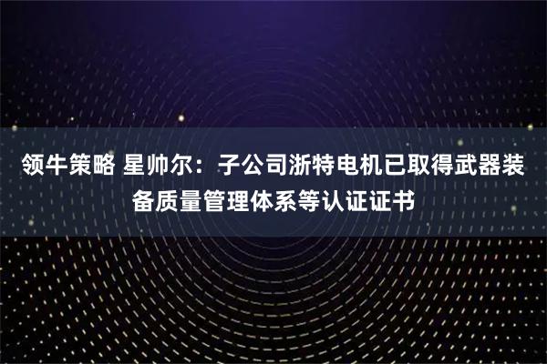 领牛策略 星帅尔：子公司浙特电机已取得武器装备质量管理体系等认证证书
