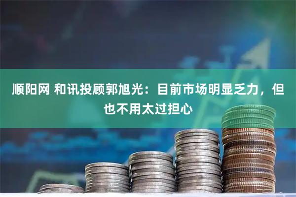 顺阳网 和讯投顾郭旭光:目前市场明显乏力,但也不用太过担心