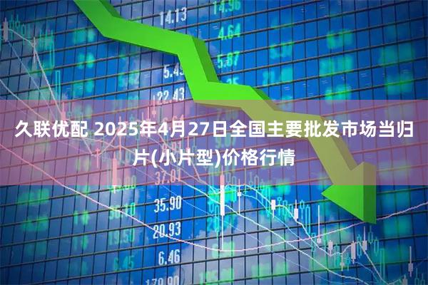 久联优配 2025年4月27日全国主要批发市场当归片(小片型)价格行情