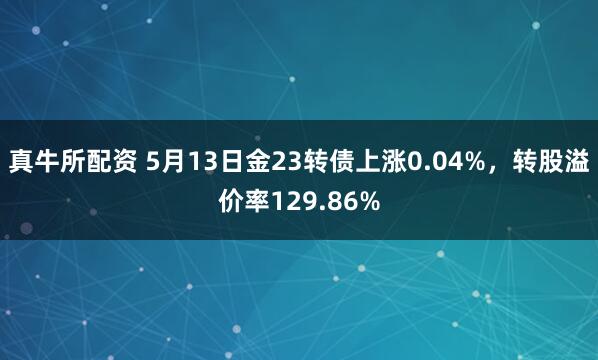 真牛所配资 5月13日金23转债上涨0.04%,转股溢价率129.86%