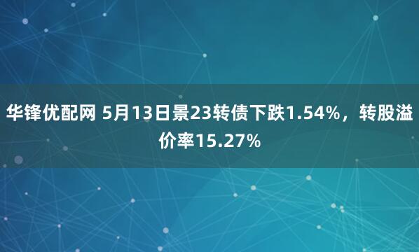 华锋优配网 5月13日景23转债下跌1.54%，转股溢价率15.27%