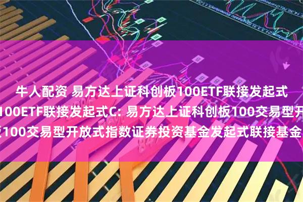 牛人配资 易方达上证科创板100ETF联接发起式A,易方达上证科创板100ETF联接发起式C: 易方达上证科创板100交易型开放式指数证券投资基金发起式联接基金更新的招募说明书
