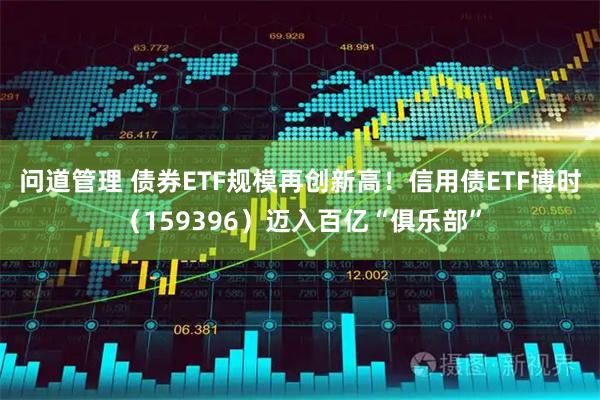 问道管理 债券ETF规模再创新高！信用债ETF博时（159396）迈入百亿“俱乐部”