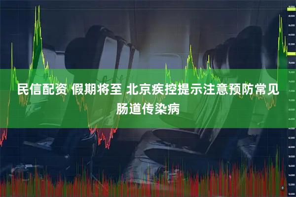 民信配资 假期将至 北京疾控提示注意预防常见肠道传染病