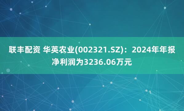 联丰配资 华英农业(002321.SZ)：2024年年报净利润为3236.06万元