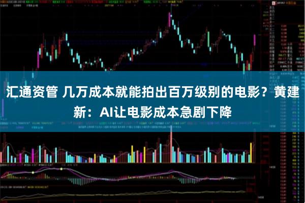 汇通资管 几万成本就能拍出百万级别的电影？黄建新：AI让电影成本急剧下降