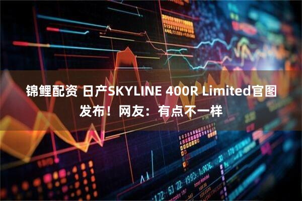 锦鲤配资 日产SKYLINE 400R Limited官图发布！网友：有点不一样