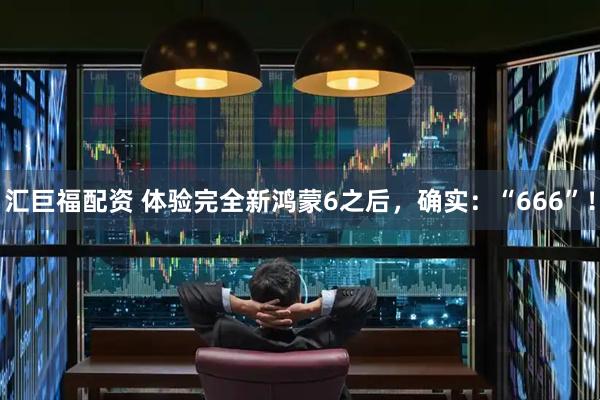 汇巨福配资 体验完全新鸿蒙6之后,确实:“666”!