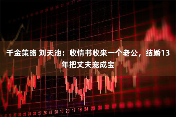 千金策略 刘天池：收情书收来一个老公，结婚13年把丈夫宠成宝