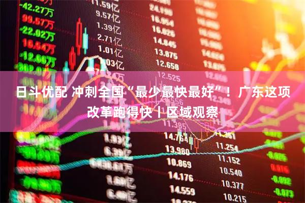 日斗优配 冲刺全国“最少最快最好”！广东这项改革跑得快丨区域观察