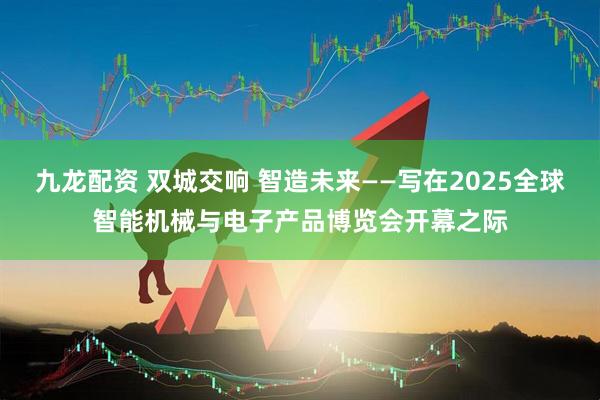 九龙配资 双城交响 智造未来——写在2025全球智能机械与电子产品博览会开幕之际