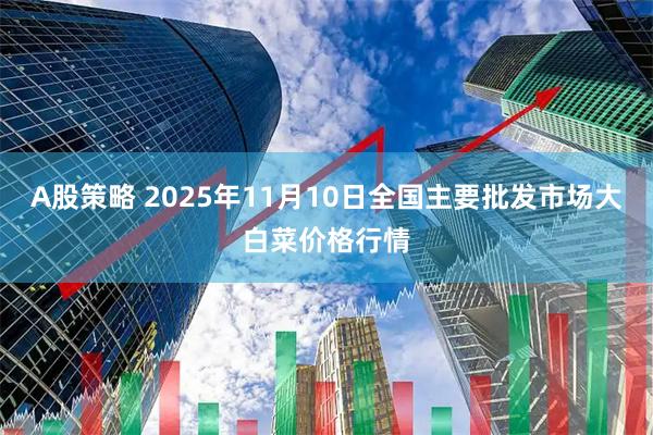 A股策略 2025年11月10日全国主要批发市场大白菜价格行情