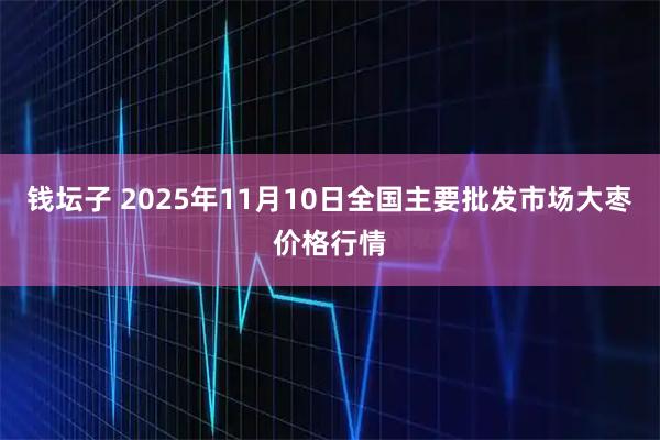 钱坛子 2025年11月10日全国主要批发市场大枣价格行情