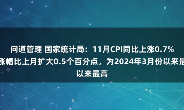 问道管理 国家统计局：11月CPI同比上涨0.7%，涨幅比上月扩大0.5个百分点，为2024年3月份以来最高