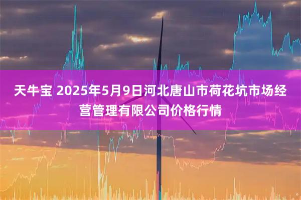 天牛宝 2025年5月9日河北唐山市荷花坑市场经营管理有限公司价格行情