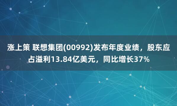 涨上策 联想集团(00992)发布年度业绩，股东应占溢利13.84亿美元，同比增长37%