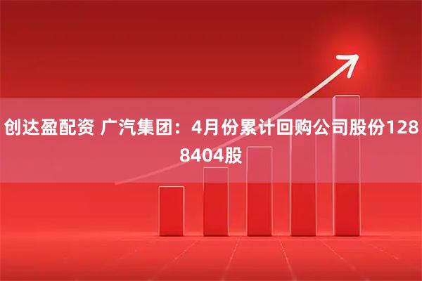创达盈配资 广汽集团：4月份累计回购公司股份1288404股