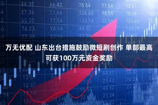 万无优配 山东出台措施鼓励微短剧创作 单部最高可获100万元资金奖励