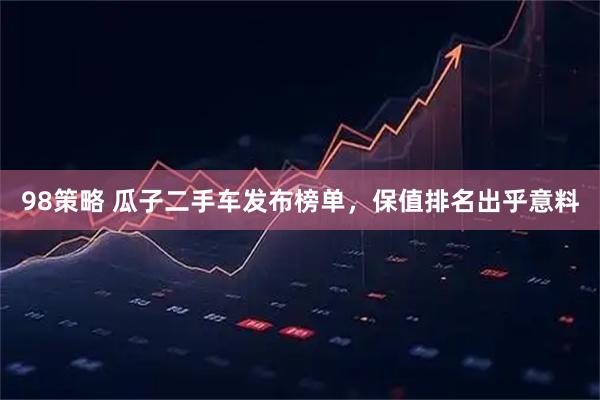 98策略 瓜子二手车发布榜单,保值排名出乎意料