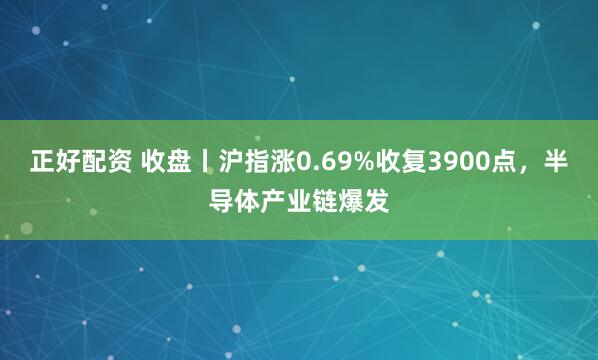 正好配资 收盘丨沪指涨0.69%收复3900点,半导体产业链爆发