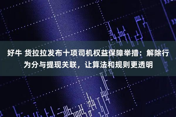 好牛 货拉拉发布十项司机权益保障举措：解除行为分与提现关联，让算法和规则更透明