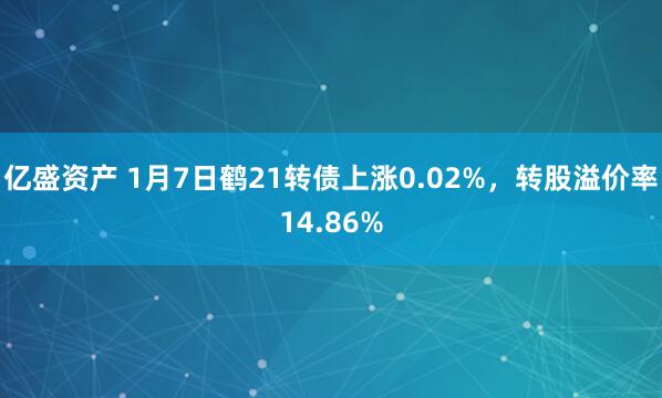 亿盛资产 1月7日鹤21转债上涨0.02%，转股溢价率14.86%