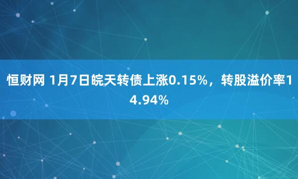恒财网 1月7日皖天转债上涨0.15%，转股溢价率14.94%