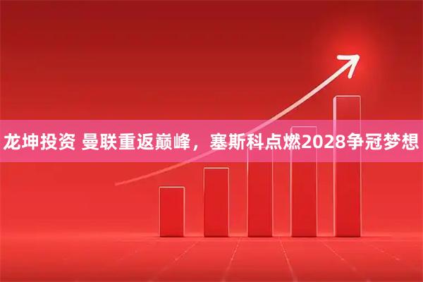 龙坤投资 曼联重返巅峰，塞斯科点燃2028争冠梦想