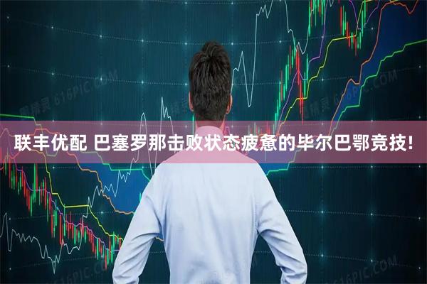 联丰优配 巴塞罗那击败状态疲惫的毕尔巴鄂竞技!