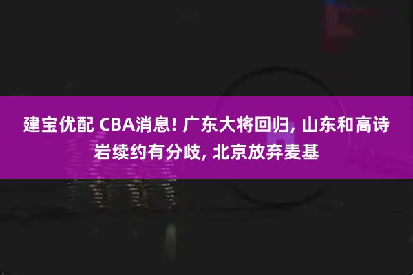 建宝优配 CBA消息! 广东大将回归, 山东和高诗岩续约有分歧, 北京放弃麦基