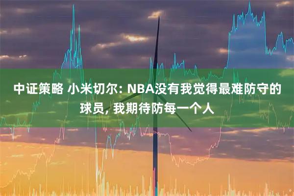中证策略 小米切尔: NBA没有我觉得最难防守的球员, 我期待防每一个人