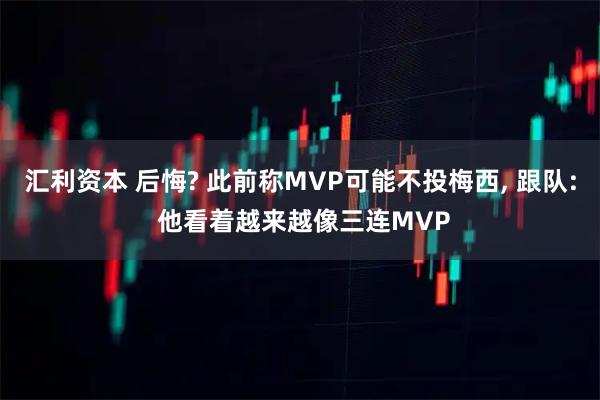 汇利资本 后悔? 此前称MVP可能不投梅西, 跟队: 他看着越来越像三连MVP