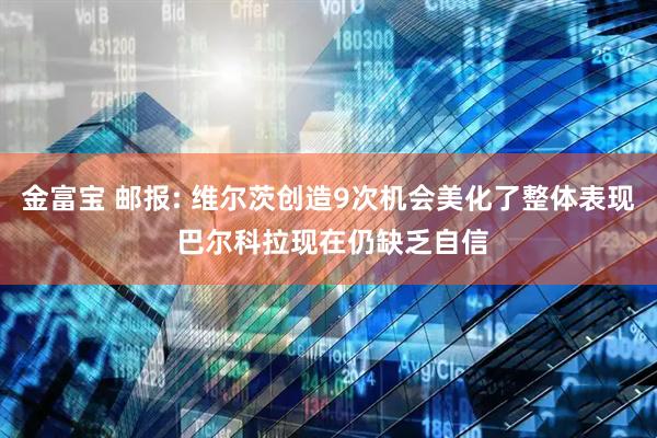 金富宝 邮报: 维尔茨创造9次机会美化了整体表现 巴尔科拉现在仍缺乏自信